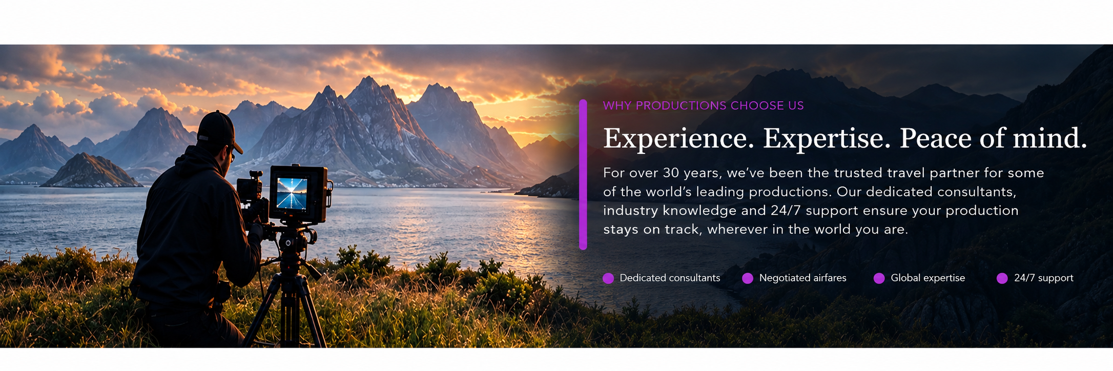 Experience. Expertise. Peace of mind. — For over 30 years, we've been the trusted travel partner for some of the world's leading productions.